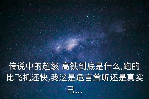 傳說中的超級 高鐵到底是什么,跑的比飛機(jī)還快,我這是危言聳聽還是真實已...