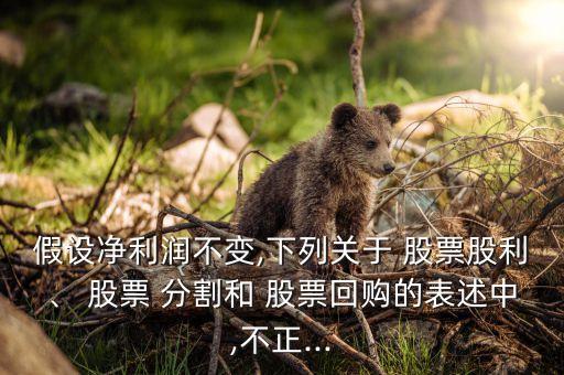 假設(shè)凈利潤(rùn)不變,下列關(guān)于 股票股利、 股票 分割和 股票回購(gòu)的表述中,不正...