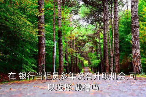 在 銀行當(dāng)柜員多年沒有升職機(jī)會,可以選擇 跳槽嗎