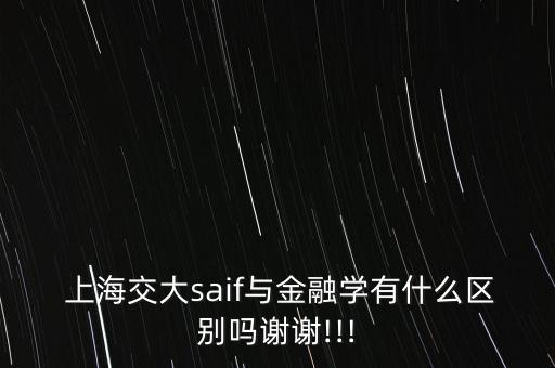  上海交大saif與金融學有什么區(qū)別嗎謝謝!!!