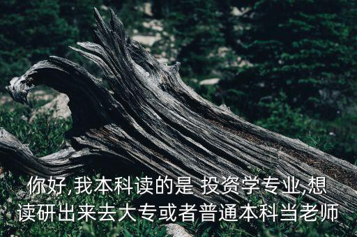 你好,我本科讀的是 投資學(xué)專業(yè),想讀研出來去大?；蛘咂胀ū究飘?dāng)老師