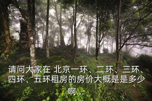 請問大家在 北京一環(huán)、二環(huán)、三環(huán)、 四環(huán)、五環(huán)租房的房價大概是是多少啊...