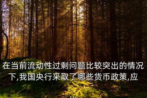 在當(dāng)前流動(dòng)性過剩問題比較突出的情況下,我國央行采取了哪些貨幣政策,應(yīng)...