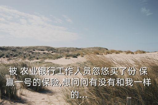 被 農(nóng)業(yè)銀行工作人員忽悠買(mǎi)了份 保贏(yíng)一號(hào)的保險(xiǎn),想問(wèn)問(wèn)有沒(méi)有和我一樣的...