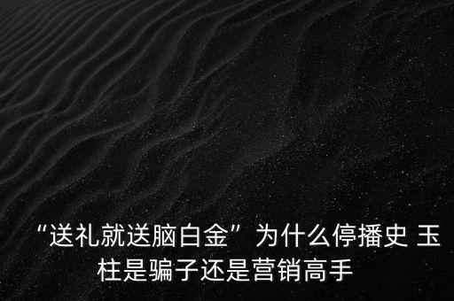 “送禮就送腦白金”為什么停播史 玉柱是騙子還是營(yíng)銷高手