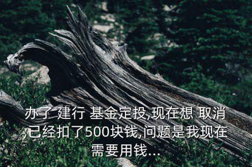 辦了 建行 基金定投,現(xiàn)在想 取消,已經(jīng)扣了500塊錢(qián),問(wèn)題是我現(xiàn)在需要用錢(qián)...