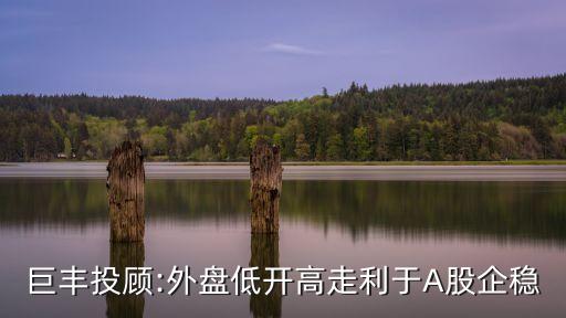 巨豐投顧:外盤低開(kāi)高走利于A股企穩(wěn)
