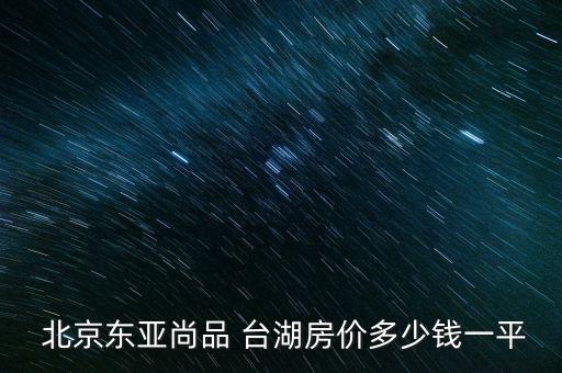 北京東亞尚品 臺(tái)湖房?jī)r(jià)多少錢(qián)一平