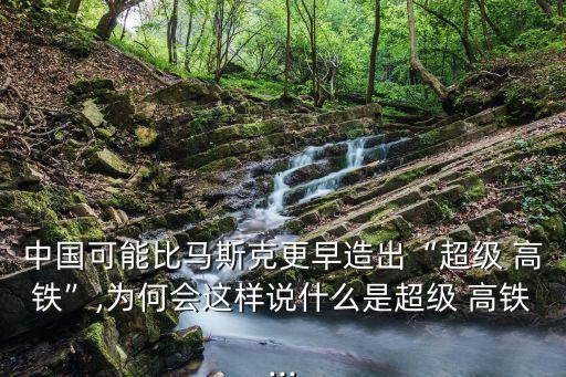 中國(guó)可能比馬斯克更早造出“超級(jí) 高鐵”,為何會(huì)這樣說(shuō)什么是超級(jí) 高鐵...