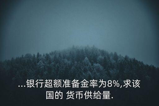 ...銀行超額準(zhǔn)備金率為8%,求該國(guó)的 貨幣供給量.