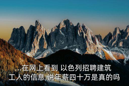 ...在網上看到 以色列招聘建筑 工人的信息,說年薪四十萬是真的嗎