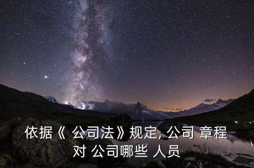 依據(jù)《 公司法》規(guī)定, 公司 章程對 公司哪些 人員