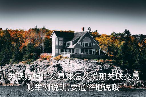  關(guān)聯(lián)方指什么具體怎么說(shuō)那關(guān)聯(lián)交易呢舉例說(shuō)明,要通俗地說(shuō)哦