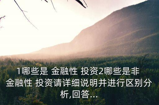 1哪些是 金融性 投資2哪些是非 金融性 投資請詳細說明并進行區(qū)別分析,回答...