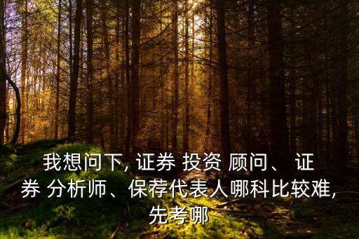 我想問(wèn)下, 證券 投資 顧問(wèn)、 證券 分析師、保薦代表人哪科比較難,先考哪