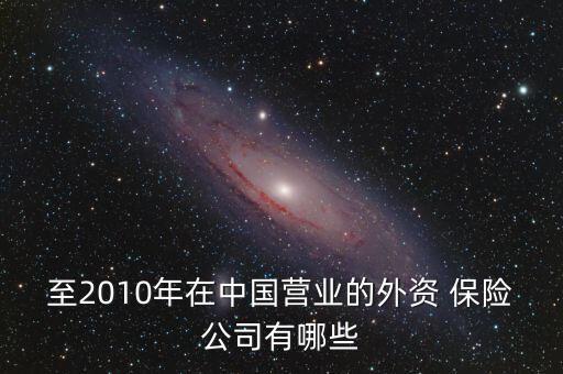 至2010年在中國(guó)營(yíng)業(yè)的外資 保險(xiǎn)公司有哪些