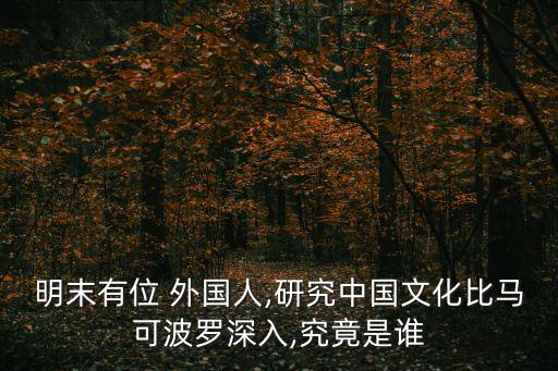 明末有位 外國人,研究中國文化比馬可波羅深入,究竟是誰