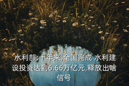  水利部:十年來,全國完成 水利建設(shè)投資達(dá)到6.66萬億元,釋放出啥信號(hào)