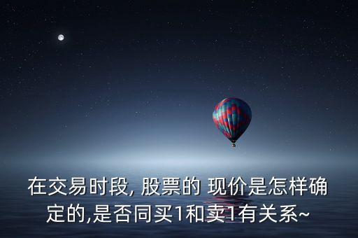 在交易時段, 股票的 現(xiàn)價是怎樣確定的,是否同買1和賣1有關系~