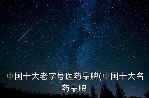 中國十大老字號(hào)醫(yī)藥品牌(中國十大名藥品牌