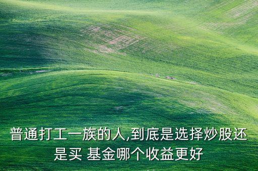 普通打工一族的人,到底是選擇炒股還是買(mǎi) 基金哪個(gè)收益更好