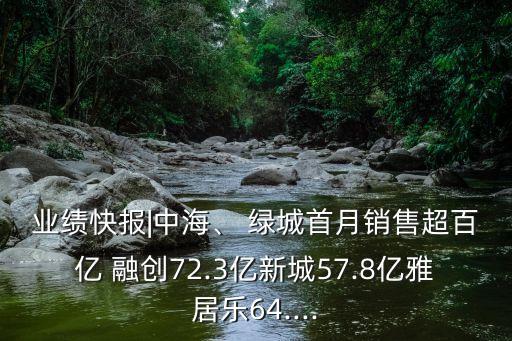 業(yè)績(jī)快報(bào)|中海、 綠城首月銷售超百億 融創(chuàng)72.3億新城57.8億雅居樂(lè)64....