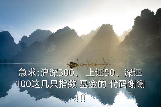 急求:滬深300、 上證50、深證100這幾只指數(shù) 基金的 代碼謝謝!!!