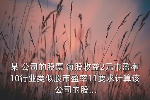 某 公司的股票 每股收益2元市盈率10行業(yè)類似股市盈率11要求計(jì)算該 公司的股...