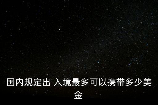 國(guó)內(nèi)規(guī)定出 入境最多可以攜帶多少美金