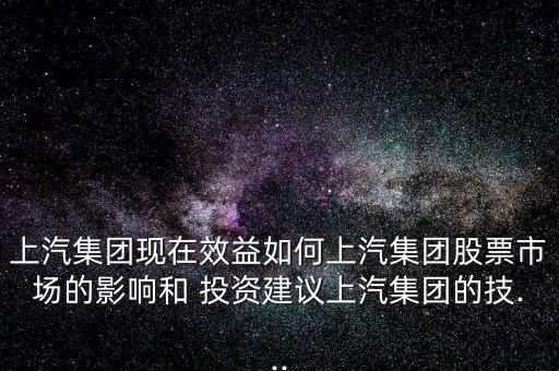 上汽集團(tuán)現(xiàn)在效益如何上汽集團(tuán)股票市場(chǎng)的影響和 投資建議上汽集團(tuán)的技...