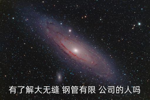 有了解大無縫 鋼管有限 公司的人嗎