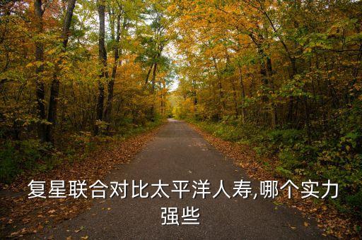  復(fù)星聯(lián)合對比太平洋人壽,哪個實(shí)力強(qiáng)些