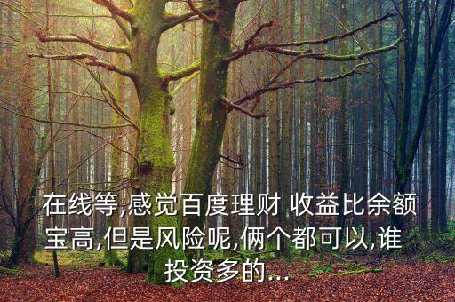 在線等,感覺百度理財(cái) 收益比余額寶高,但是風(fēng)險(xiǎn)呢,倆個都可以,誰 投資多的...
