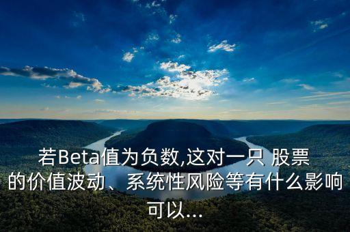 若Beta值為負數(shù),這對一只 股票的價值波動、系統(tǒng)性風險等有什么影響可以...
