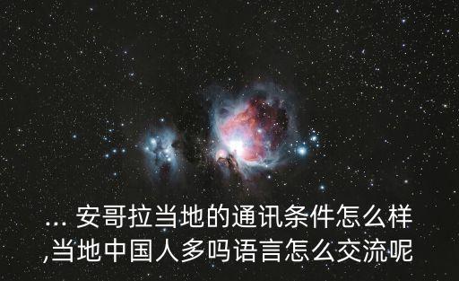 ... 安哥拉當(dāng)?shù)氐耐ㄓ崡l件怎么樣,當(dāng)?shù)刂袊硕鄦嵴Z言怎么交流呢