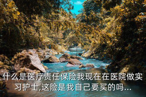 什么是醫(yī)療責(zé)任保險(xiǎn)我現(xiàn)在在醫(yī)院做實(shí)習(xí)護(hù)士,這險(xiǎn)是我自己要買的嗎...