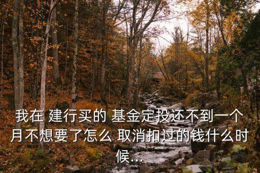 我在 建行買(mǎi)的 基金定投還不到一個(gè)月不想要了怎么 取消扣過(guò)的錢(qián)什么時(shí)候...