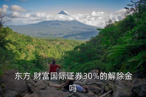  東方 財(cái)富國際證券30%的解除金嗎