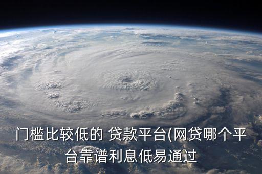 門(mén)檻比較低的 貸款平臺(tái)(網(wǎng)貸哪個(gè)平臺(tái)靠譜利息低易通過(guò)