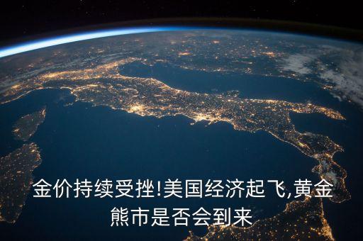  金價(jià)持續(xù)受挫!美國經(jīng)濟(jì)起飛,黃金熊市是否會(huì)到來