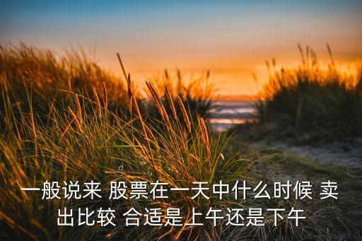 一般說來(lái) 股票在一天中什么時(shí)候 賣出比較 合適是上午還是下午