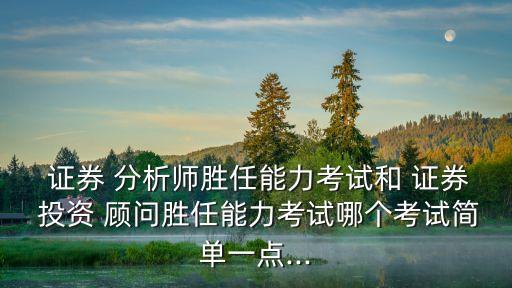  證券 分析師勝任能力考試和 證券 投資 顧問(wèn)勝任能力考試哪個(gè)考試簡(jiǎn)單一點(diǎn)...