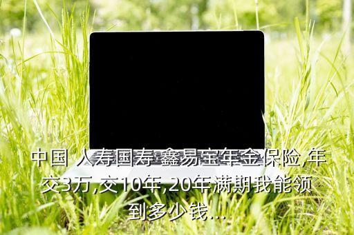 中國(guó) 人壽國(guó)壽 鑫易寶年金保險(xiǎn),年交3萬(wàn),交10年,20年滿期我能領(lǐng)到多少錢(qián)...