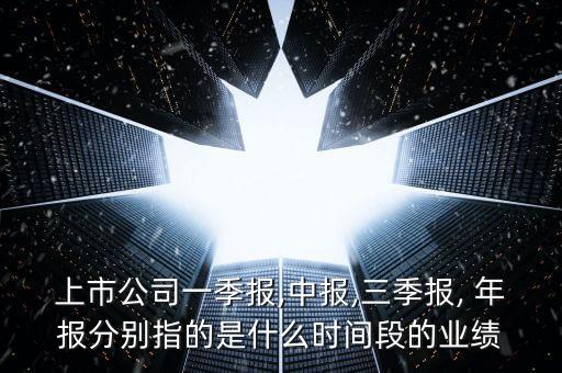 上市公司一季報(bào),中報(bào),三季報(bào), 年報(bào)分別指的是什么時(shí)間段的業(yè)績(jī)