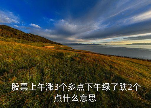  股票上午漲3個(gè)多點(diǎn)下午綠了跌2個(gè)點(diǎn)什么意思