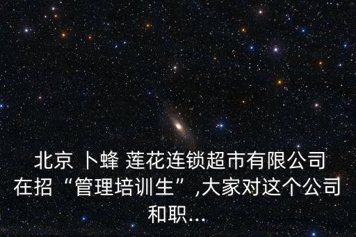  北京 卜蜂 蓮花連鎖超市有限公司在招“管理培訓生”,大家對這個公司和職...