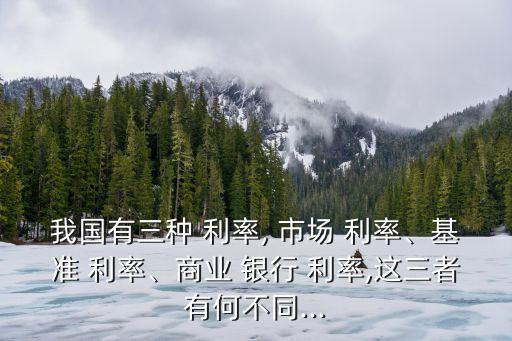 我國有三種 利率, 市場 利率、基準 利率、商業(yè) 銀行 利率,這三者有何不同...