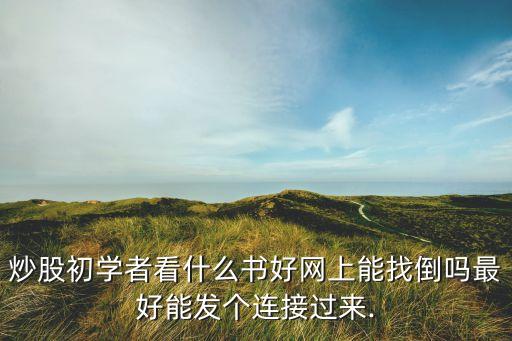 炒股初學(xué)者看什么書好網(wǎng)上能找倒嗎最好能發(fā)個連接過來.