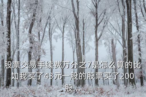 股票交易手續(xù)費(fèi)萬分之7是怎么算的比如我買了43元一股的股票買了200股...