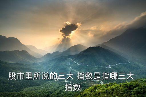 股市里所說的三大 指數是指哪三大 指數